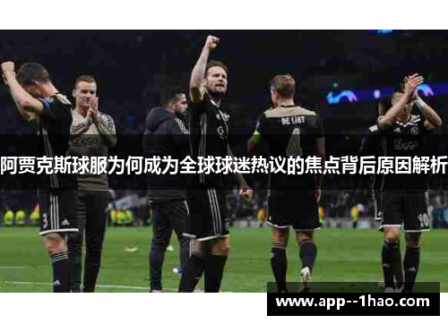 阿贾克斯球服为何成为全球球迷热议的焦点背后原因解析