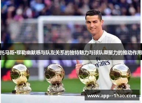 托马斯·穆勒幽默感与队友关系的独特魅力与球队凝聚力的推动作用