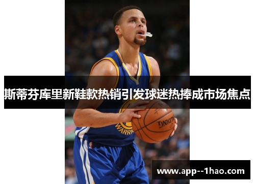 斯蒂芬库里新鞋款热销引发球迷热捧成市场焦点