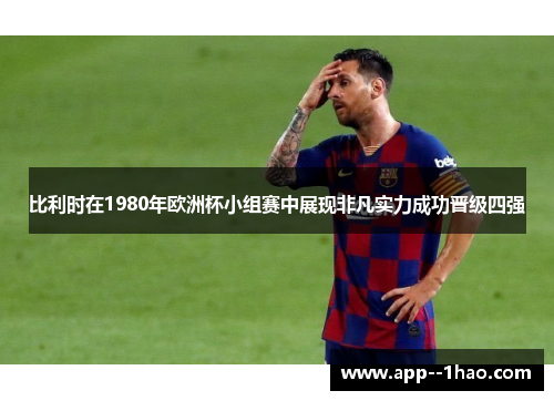 比利时在1980年欧洲杯小组赛中展现非凡实力成功晋级四强