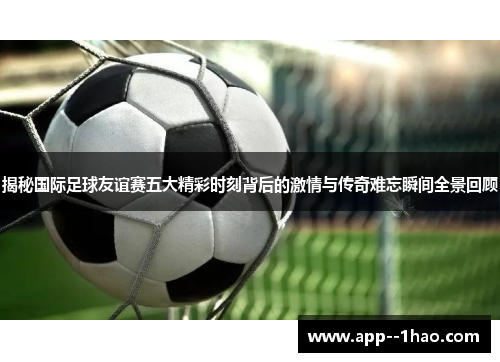 揭秘国际足球友谊赛五大精彩时刻背后的激情与传奇难忘瞬间全景回顾