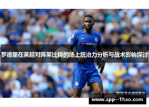 罗德里在英超对阵莱比锡的场上统治力分析与战术影响探讨