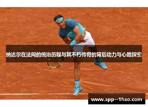 纳达尔在法网的统治历程与其不朽传奇的背后动力与心路探索