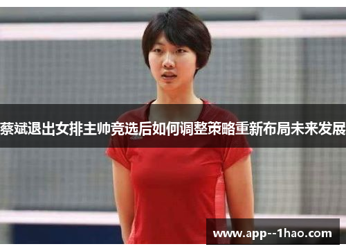 蔡斌退出女排主帅竞选后如何调整策略重新布局未来发展