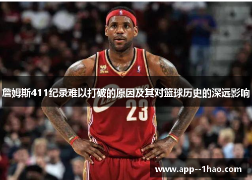 詹姆斯411纪录难以打破的原因及其对篮球历史的深远影响