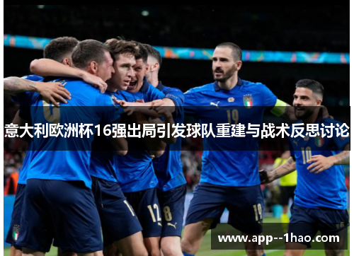 意大利欧洲杯16强出局引发球队重建与战术反思讨论