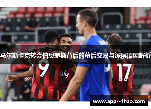马尔斯卡克转会伯恩茅斯背后的幕后交易与深层原因解析