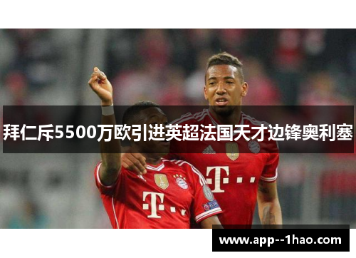 拜仁斥5500万欧引进英超法国天才边锋奥利塞