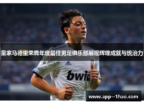 皇家马德里荣膺年度最佳男足俱乐部展现辉煌成就与统治力
