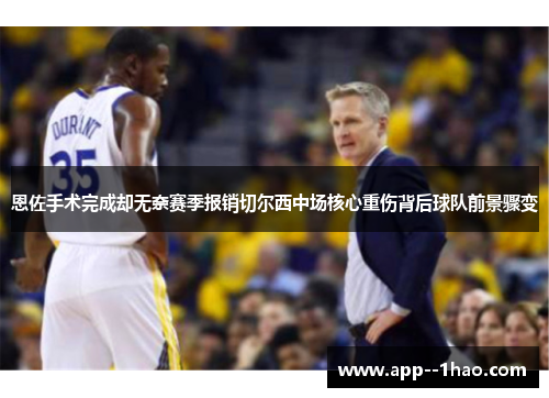 恩佐手术完成却无奈赛季报销切尔西中场核心重伤背后球队前景骤变