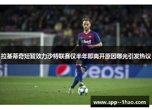 拉基蒂奇短暂效力沙特联赛仅半年即离开原因曝光引发热议